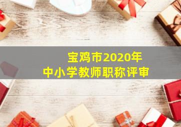 宝鸡市2020年中小学教师职称评审