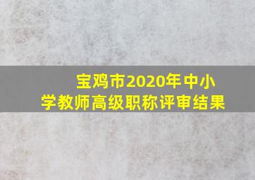 宝鸡市2020年中小学教师高级职称评审结果