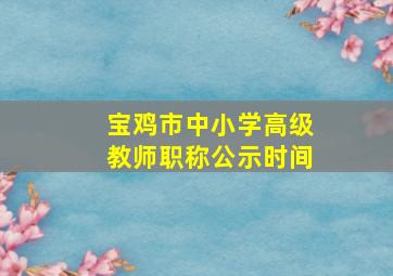 宝鸡市中小学高级教师职称公示时间