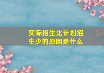 实际招生比计划招生少的原因是什么