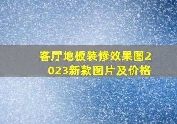 客厅地板装修效果图2023新款图片及价格