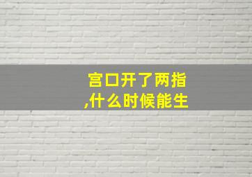 宫口开了两指,什么时候能生