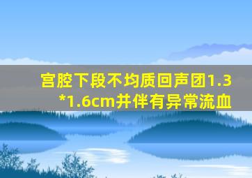 宫腔下段不均质回声团1.3*1.6cm并伴有异常流血