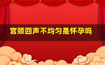 宫颈回声不均匀是怀孕吗