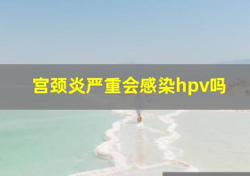 宫颈炎严重会感染hpv吗