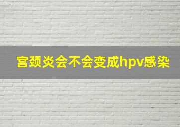 宫颈炎会不会变成hpv感染