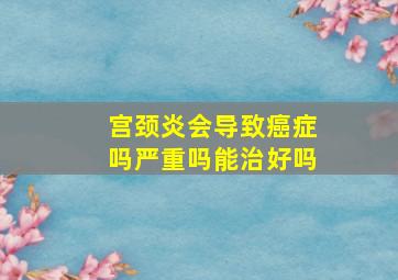 宫颈炎会导致癌症吗严重吗能治好吗