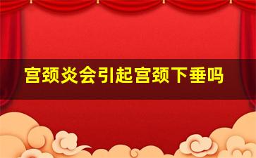 宫颈炎会引起宫颈下垂吗