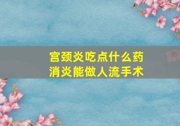 宫颈炎吃点什么药消炎能做人流手术