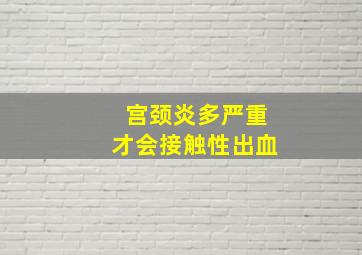 宫颈炎多严重才会接触性出血