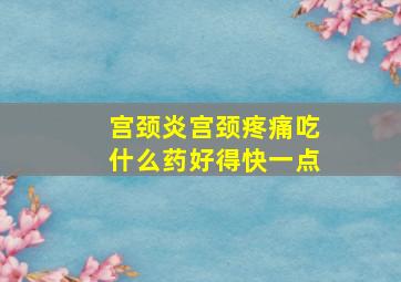 宫颈炎宫颈疼痛吃什么药好得快一点