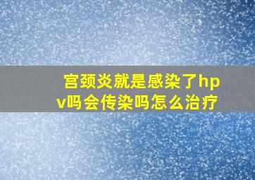 宫颈炎就是感染了hpv吗会传染吗怎么治疗