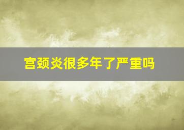 宫颈炎很多年了严重吗