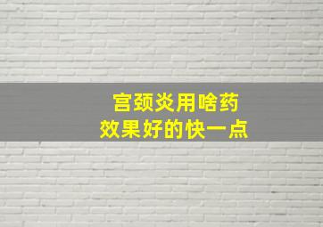 宫颈炎用啥药效果好的快一点