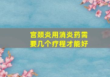 宫颈炎用消炎药需要几个疗程才能好