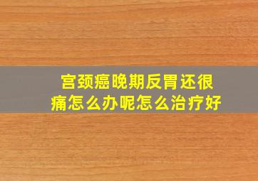 宫颈癌晚期反胃还很痛怎么办呢怎么治疗好