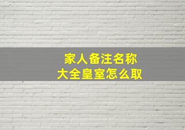 家人备注名称大全皇室怎么取