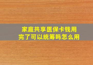 家庭共享医保卡钱用完了可以统筹吗怎么用