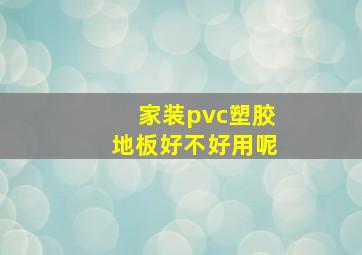 家装pvc塑胶地板好不好用呢