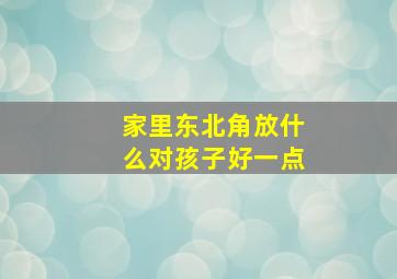 家里东北角放什么对孩子好一点