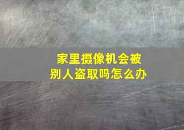 家里摄像机会被别人盗取吗怎么办