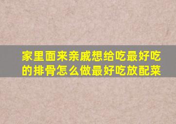 家里面来亲戚想给吃最好吃的排骨怎么做最好吃放配菜