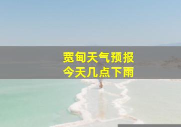 宽甸天气预报今天几点下雨