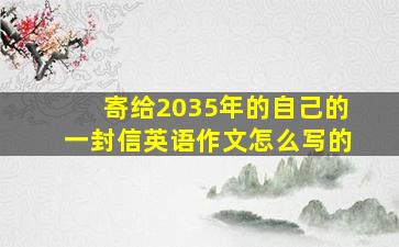 寄给2035年的自己的一封信英语作文怎么写的