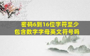 密码6到16位字符至少包含数字字母英文符号吗