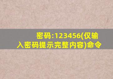 密码:123456(仅输入密码提示完整内容)命令