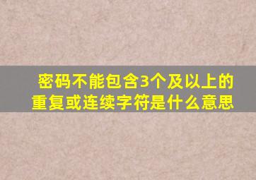 密码不能包含3个及以上的重复或连续字符是什么意思