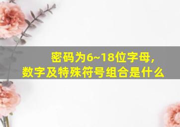 密码为6~18位字母,数字及特殊符号组合是什么