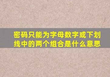 密码只能为字母数字或下划线中的两个组合是什么意思