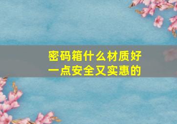 密码箱什么材质好一点安全又实惠的