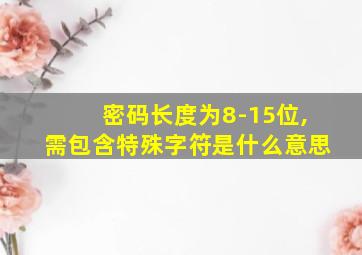 密码长度为8-15位,需包含特殊字符是什么意思