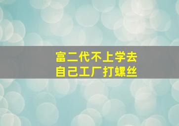 富二代不上学去自己工厂打螺丝