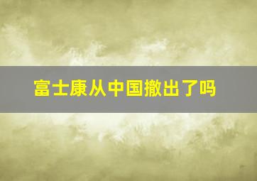 富士康从中国撤出了吗