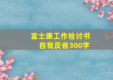 富士康工作检讨书自我反省300字