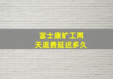 富士康旷工两天返费延迟多久