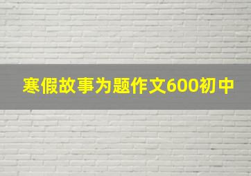 寒假故事为题作文600初中