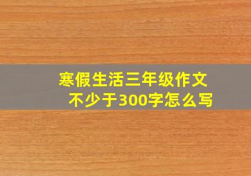 寒假生活三年级作文不少于300字怎么写