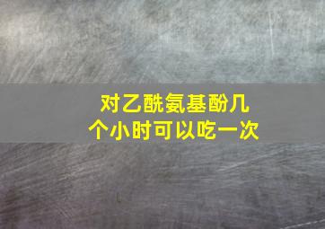 对乙酰氨基酚几个小时可以吃一次