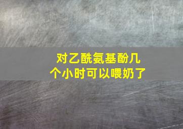 对乙酰氨基酚几个小时可以喂奶了