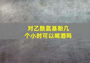 对乙酰氨基酚几个小时可以喝酒吗