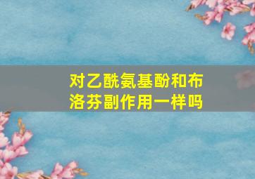 对乙酰氨基酚和布洛芬副作用一样吗