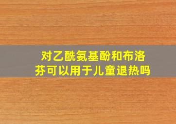 对乙酰氨基酚和布洛芬可以用于儿童退热吗