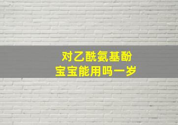 对乙酰氨基酚宝宝能用吗一岁