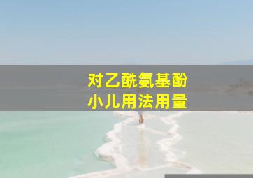 对乙酰氨基酚小儿用法用量