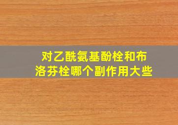 对乙酰氨基酚栓和布洛芬栓哪个副作用大些