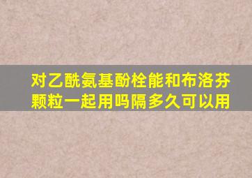 对乙酰氨基酚栓能和布洛芬颗粒一起用吗隔多久可以用